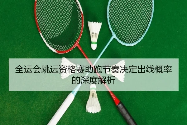 全运会跳远资格赛助跑节奏决定出线概率的深度解析